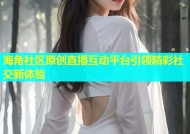 海角社区原创直播互动平台引领精彩社交新体验
