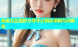 海角社区摄影分享平台精彩瞬间尽收眼底