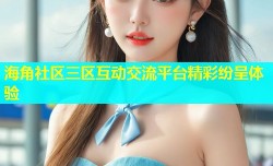 海角社区三区互动交流平台精彩纷呈体验