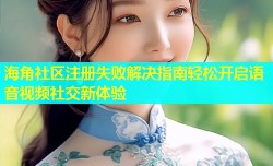 海角社区注册失败解决指南轻松开启语音视频社交新体验