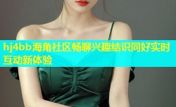 hj4bb海角社区畅聊兴趣结识同好实时互动新体验