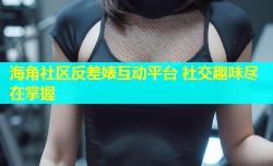海角社区反差婊互动平台 社交趣味尽在掌握