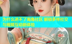 为什么进不了海角社区 解锁多样社交与视频互动新体验