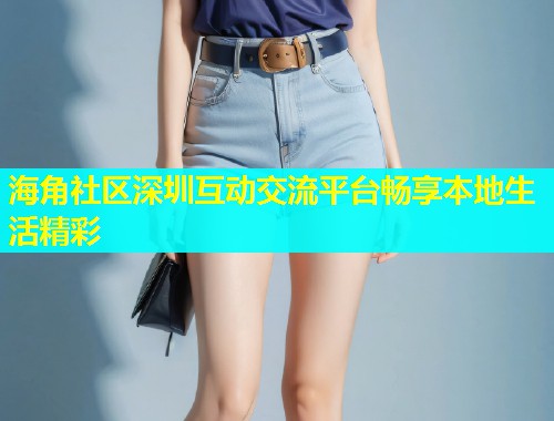 海角社区深圳互动交流平台畅享本地生活精彩  第1张