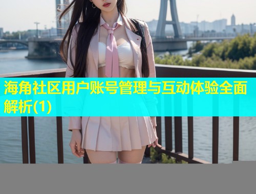 海角社区用户账号管理与互动体验全面解析(1)  第1张