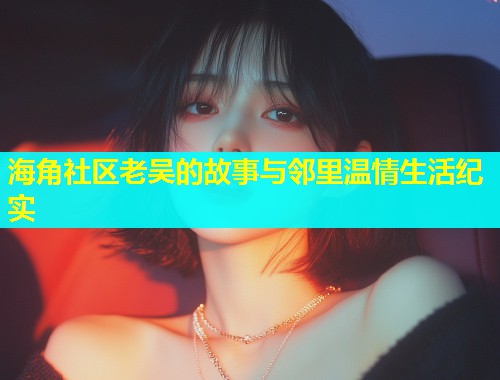 海角社区老吴的故事与邻里温情生活纪实  第1张