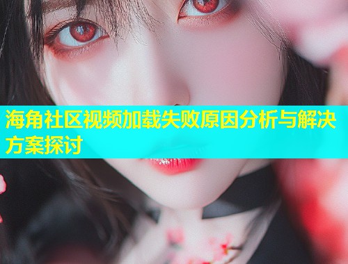 海角社区视频加载失败原因分析与解决方案探讨  第1张
