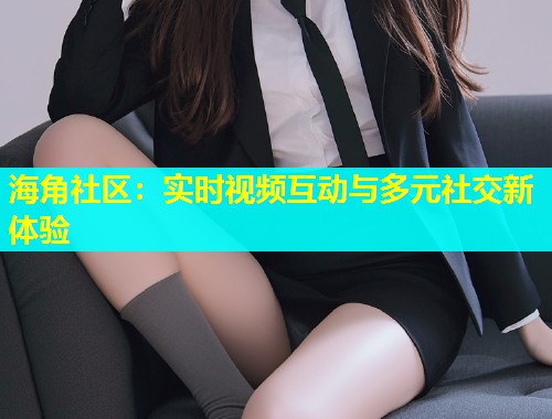 海角社区：实时视频互动与多元社交新体验  第2张
