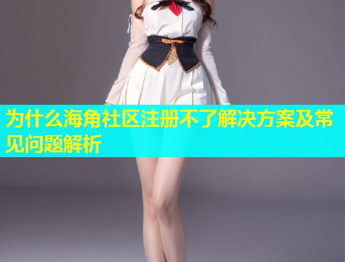 为什么海角社区注册不了解决方案及常见问题解析  第1张