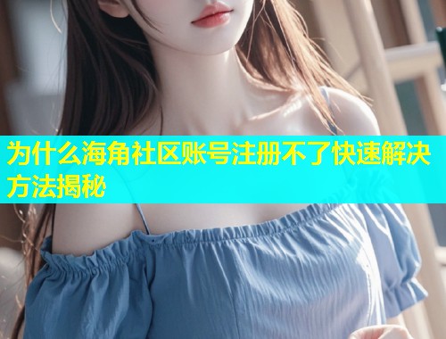 为什么海角社区账号注册不了快速解决方法揭秘  第1张