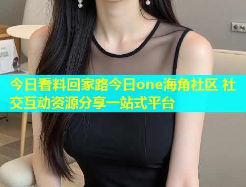 今日看料回家路今日one海角社区 社交互动资源分享一站式平台  第2张