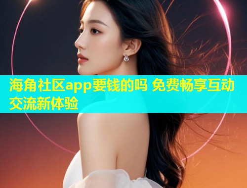 海角社区app要钱的吗 免费畅享互动交流新体验  第1张