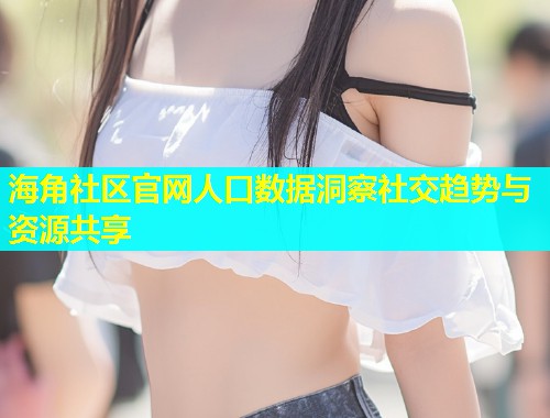 海角社区官网人口数据洞察社交趋势与资源共享  第1张