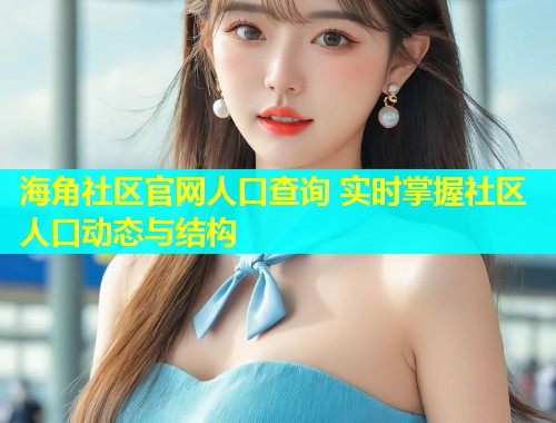 海角社区官网人口查询 实时掌握社区人口动态与结构  第1张