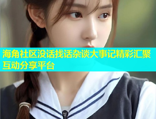 海角社区没话找话杂谈大事记精彩汇聚互动分享平台  第2张