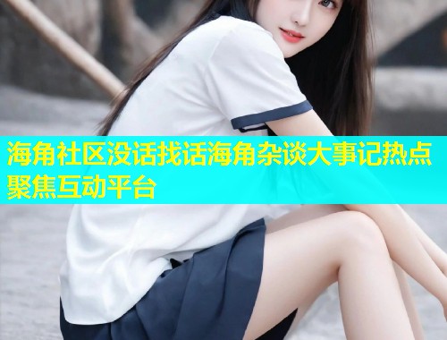 海角社区没话找话海角杂谈大事记热点聚焦互动平台  第1张