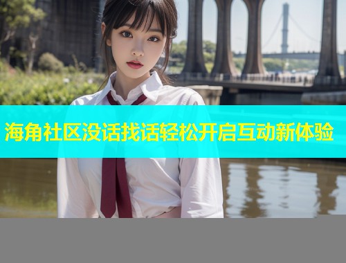 海角社区没话找话轻松开启互动新体验  第1张