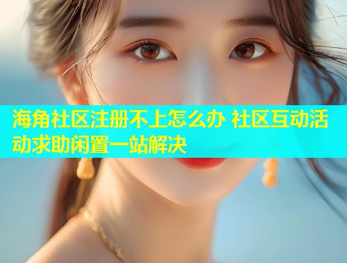 海角社区注册不上怎么办 社区互动活动求助闲置一站解决  第1张