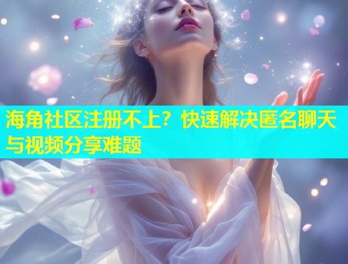 海角社区注册不上？快速解决匿名聊天与视频分享难题  第2张