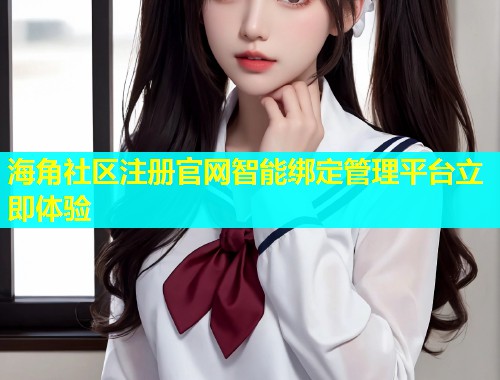 海角社区注册官网智能绑定管理平台立即体验  第2张