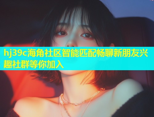 hj39c海角社区智能匹配畅聊新朋友兴趣社群等你加入  第1张