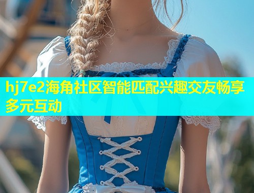 hj7e2海角社区智能匹配兴趣交友畅享多元互动  第1张