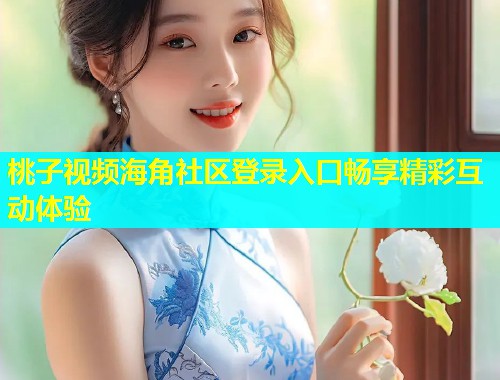 桃子视频海角社区登录入口畅享精彩互动体验  第1张