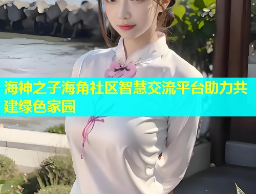 海神之子海角社区智慧交流平台助力共建绿色家园  第1张
