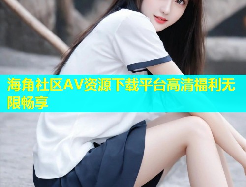 海角社区AV资源下载平台高清福利无限畅享  第1张