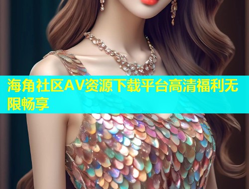 海角社区AV资源下载平台高清福利无限畅享  第2张
