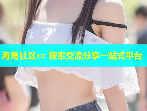 海角社区cc 探索交流分享一站式平台  第1张