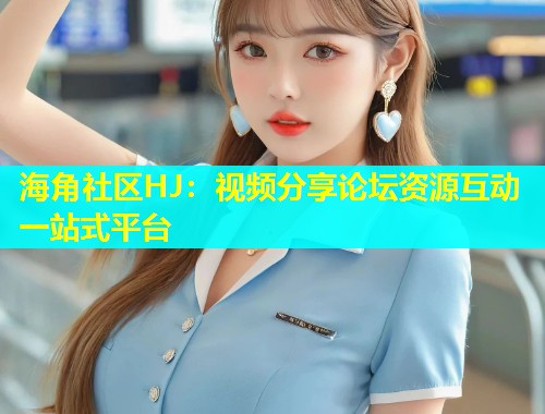 海角社区HJ：视频分享论坛资源互动一站式平台  第2张