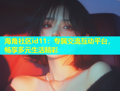 海角社区id11：专属交流互动平台，畅享多元生活精彩  第2张