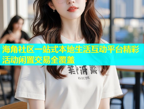 海角社区一站式本地生活互动平台精彩活动闲置交易全覆盖  第1张