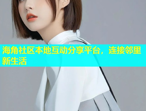 海角社区本地互动分享平台，连接邻里新生活  第1张