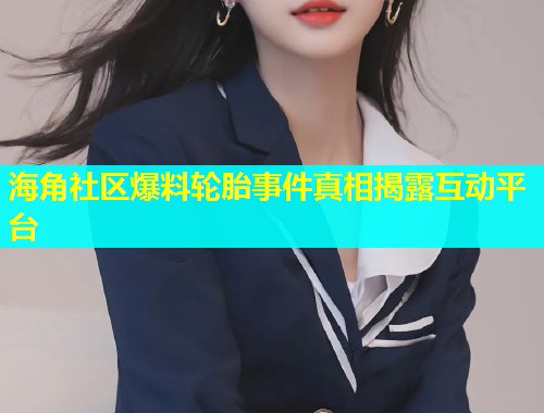 海角社区爆料轮胎事件真相揭露互动平台  第1张