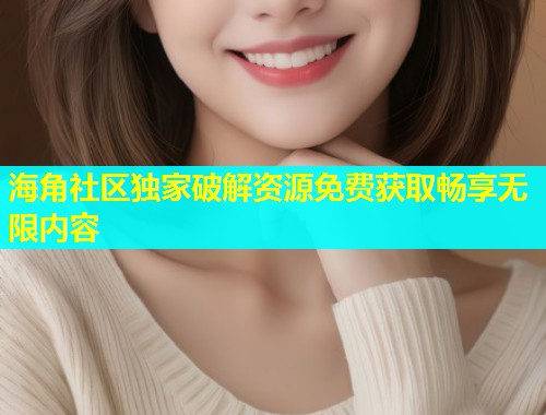 海角社区独家破解资源免费获取畅享无限内容  第2张