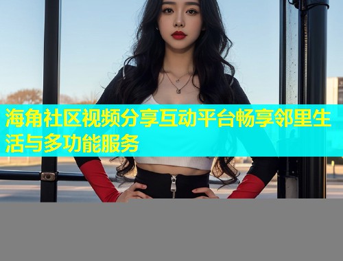 海角社区视频分享互动平台畅享邻里生活与多功能服务  第1张