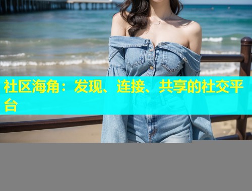 社区海角：发现、连接、共享的社交平台  第1张